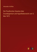 Cover: Die Preu&szlig;ischen Gesetze &uuml;ber Grundeigentum und Hypothekenrecht vom 5. Mai 1872 - Outlook Verlag