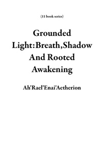Enlarge image Cover: Grounded Light:Breath,Shadow And Rooted Awakening (11 book series) - Ah'Rael'Enai'Aetherion