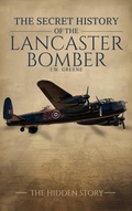 Cover: The Secret History of the Lancaster Bomber - J.W. GREENE