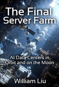 Cover: The Final Server Farm:AI Data Centers in Orbit and on the Moon - William Liu
