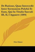 Cover: De Ratione, Quae Intercedit Inter Sermonem Polybii Et Eum, Qui In Titulis Saeculi III, II, I Apparet (1894) - Kessinger Publishing