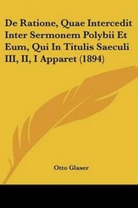 Enlarge image Cover: De Ratione, Quae Intercedit Inter Sermonem Polybii Et Eum, Qui In Titulis Saeculi III, II, I Apparet (1894) - Kessinger Publishing