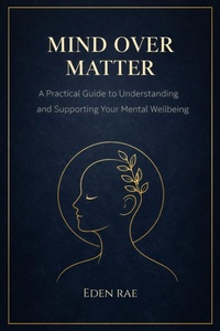 Enlarge image Cover: Mind Over Matter: A Practical Guide to Understanding and Supporting Your Mental Wellbeing - Eden Rae