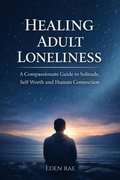 Cover: Healing Adult Loneliness: A Compassionate Guide to Solitude, Self Worth and Human Connection - Eden Rae