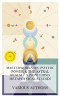 Cover: Masterworks on Psychic Power & The Astral Realm - 3 Pioneering Metaphysical Studies - e-artnow Collections