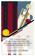 Cover: The Collection of Protestant Polemic and Reformation Critique  4 Classic Expos&eacute; Texts - e-artnow Collections