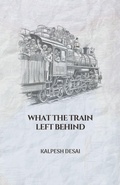 Cover: What the Train Left Behind - Kalpesh Desai