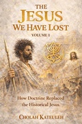 Cover: The Jesus we Have Lost: How Doctrine Replaced the Historical Jesus - Cholah Kateuleh