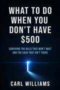 Cover: What To Do  When You Don't Have $500  Surviving the Bills That Won't Wait  and the Cash That Isn't There - Carl Williams