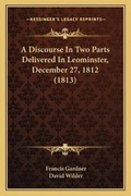 Cover: A Discourse In Two Parts Delivered In Leominster, December 27, 1812 (1813) - Kessinger Publishing