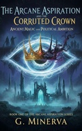 Cover: The Arcane Aspiration and the Corrupted Crown : Ancient Magic and Political Ambition - manoranjan ghoshal