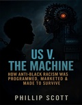 Cover: Us v. The Machine (How Anti-Black Racism Was Programmed, Marketed & Made To Survive) - Phillip Scott