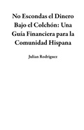 Cover: No Escondas el Dinero Bajo el Colch&oacute;n: Una Gu&iacute;a Financiera para la Comunidad Hispana - Julian Rodriguez