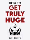 Cover: How To Get Truly Huge - Paul Becker Fitness
