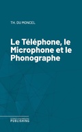 Cover: Le T&eacute;l&eacute;phone, le Microphone et le Phonographe - Science & Technology Publishing