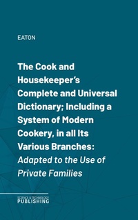 Enlarge image Cover: The Cook and Housekeeper's Complete and Universal Dictionary; Including a System of Modern Cookery, in all Its Various Branches - Science & Technology Publishing