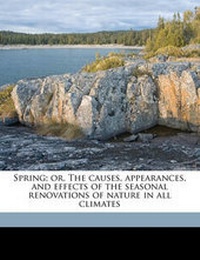 Enlarge image Cover: Spring; Or, the Causes, Appearances, and Effects of the Seasonal Renovations of Nature in All Climates - Nabu Press