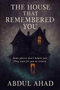 Cover: THE HOUSE THAT REMEMBERED YOU : Some places don't haunt you. They wait for you to return. - ABDUL AHAD ANSARI