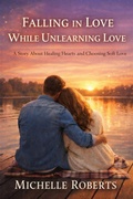Cover: Falling In Love While Unlearning Love;A Story About Healing Hearts And Choosing Soft Love - Michelle Roberts