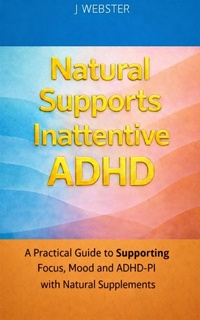 Enlarge image Cover: Natural Supports Inattentive ADHD: A Practical Guide to Supporting Focus, Mood and ADHD-PI with Natural Supplements - J Webster