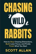 Cover: Chasing Wild Rabbits: How to Stop Chasing Distractions, Build Laser Focus, and Finally Finish What You Start - Scott Allan Publishing