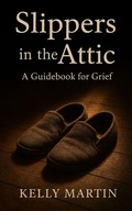 Cover: Slippers in the Attic : A Guidebook for Grief - Kelly Martin
