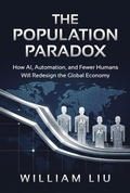 Cover: The Population Paradox : How AI, Automation, and Fewer Humans Will Redesign the Global Economy - William Liu