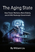 Cover: The Aging State : How Fewer Workers, More Elderly, and AI Will Redesign Government - William Liu