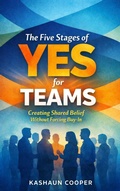 Cover: The Five Stages of Yes For Teams: Creating Shared Belief Without Forcing Buy-In - Kashaun Cooper