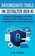 Cover: Datenschutz-Tools im Zeitalter der KI: Praktische Strategien mit VPNs, sicherem DNS, Privat-Relay und KI-gest&uuml;tzten Schutzma&szlig;nahmen (Erstellen Sie Ihr eigenes VPN) - Lin Song