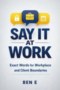 Cover: SAY IT AT WORK - Exact Words for Workplace and Client Boundaries (The SAY IT Framework, #1) - Ben E