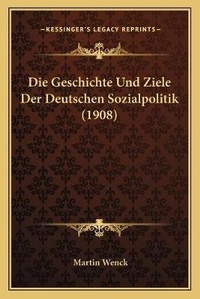 Abbildung von: Die Geschichte Und Ziele Der Deutschen Sozialpolitik (1908) - Kessinger Publishing