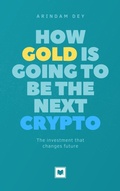 Cover: How Gold Is Going to Be the Next Crypto - Arindam Dey