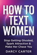 Cover: How To Text Women: Stop Getting Ghosted, Spark Attraction & Make Her Chase You - Darcy Carter