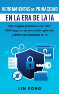 Cover: Herramientas de privacidad en la era de la IA: Estrategias pr&aacute;cticas con VPN, DNS seguro, retransmisi&oacute;n privada y defensas basadas en IA (Crea tu propia VPN) - Lin Song