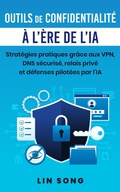 Cover: Outils de confidentialit&eacute; &agrave; l'&egrave;re de l'IA: Strat&eacute;gies pratiques gr&acirc;ce aux VPN, DNS s&eacute;curis&eacute;, relais priv&eacute; et d&eacute;fenses pilot&eacute;es par l'IA (Cr&eacute;ez votre propre VPN) - Lin Song