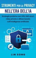 Cover: Strumenti per la privacy nell'era dell'IA: Strategie pratiche con VPN, DNS sicuri, relay privato e difese basate sull'intelligenza artificiale (Crea la tua VPN) - Lin Song