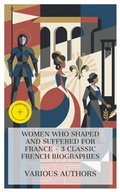 Cover: Women Who Shaped and Suffered for France - 3 Classic French Biographies - e-artnow Collections