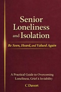 Cover: Senior Loneliness and Isolation: Be Seen, Heard, and Valued Again - C Davert