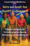 Cover: Retire and Revolt: Your ChatGPT Co-Conspirator: A Senior's AI Field Guide To Crushing Ageism, Beating Bureaucracy, and Reclaiming Joy - C Davert