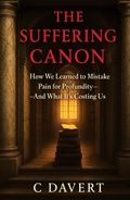Cover: THE SUFFERING CANON: How We Learned to Mistake Pain for Profundity-And What It's Costing Us - C Davert