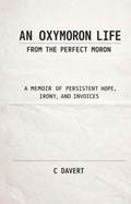 Cover: An Oxymoron Life: From the Perfect Moron: A Memoir of Persistent Hope, Irony, and Invoices - C Davert