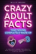 Cover: Crazy Adult Facts That Sound Completely Made Up - A Fun Facts Book for Adults Who Appreciate the Unexpected Side of Trivia - Alex Gibbons