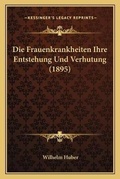 Cover: Die Frauenkrankheiten Ihre Entstehung Und Verhutung (1895) - Kessinger Publishing