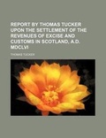 Cover: Report by Thomas Tucker Upon the Settlement of the Revenues of Excise and Customs in Scotland, A.D. MDCLVI - Rarebooksclub.com