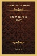 Cover: The Wild Rose (1846) - Kessinger Publishing