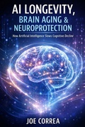 Cover: AI Longevity, Brain Aging & Neuroprotection - AI Neuroplasticity & Brain Healing: How Artificial Intelligence Is Rewiring the Human Mind for Recovery, Focus & Longevity