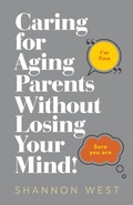 Cover: Caring for Aging Parents Without Losing Your Mind! - Transformative Legacy Consulting & Coaching LLC
