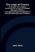 Cover: The Logic of Chance; An Essay on the Foundations and Province of the Theory of Probability, With Especial Reference to Its Logical Bearings and Its Application to Moral and Social Science and to Statistics - ALPHA EDITION