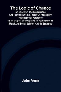 Enlarge image Cover: The Logic of Chance; An Essay on the Foundations and Province of the Theory of Probability, With Especial Reference to Its Logical Bearings and Its Application to Moral and Social Science and to Statistics - ALPHA EDITION